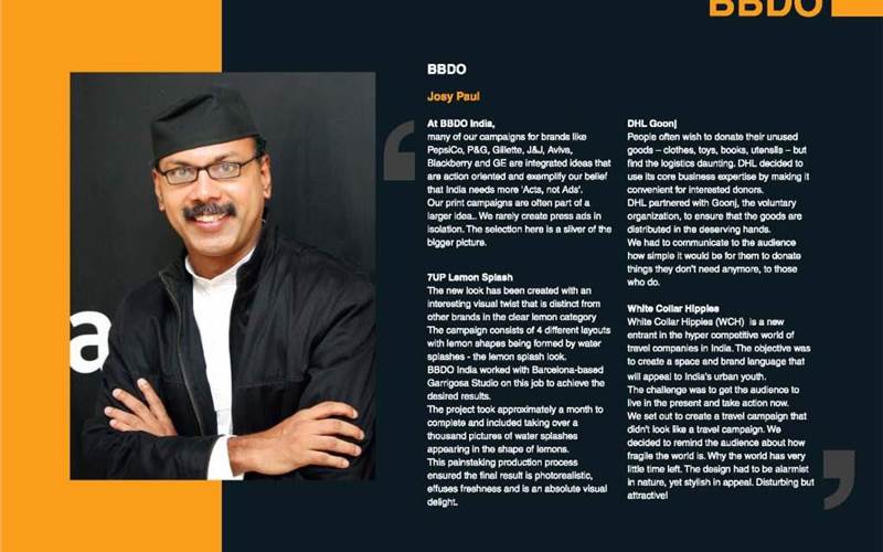 In the 2011 edition, the chairman and CEO of BBDO India, Josy Paul picked its 7UP Lemon Splash, DHL Goonj and White Collar Hippies for the publication. Paul said, "These are a sliver of the bigger picture. Our print campaigns are often a part of a larger idea. We rarely create press ads in isolation."